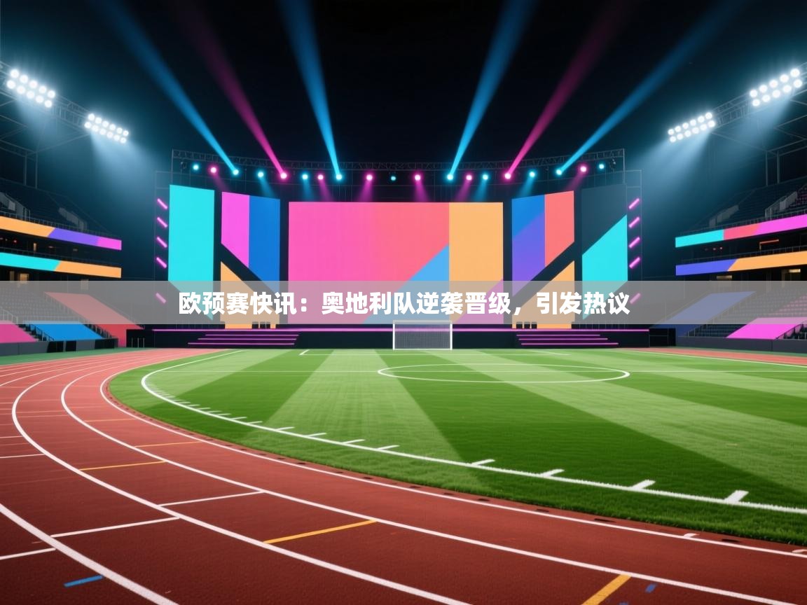 欧预赛快讯：奥地利队逆袭晋级，引发热议