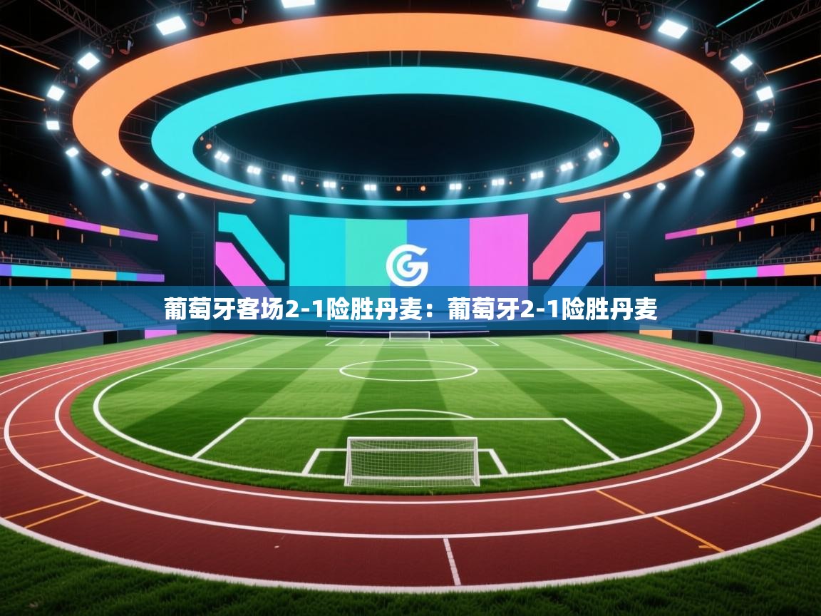 葡萄牙客场2-1险胜丹麦：葡萄牙2-1险胜丹麦