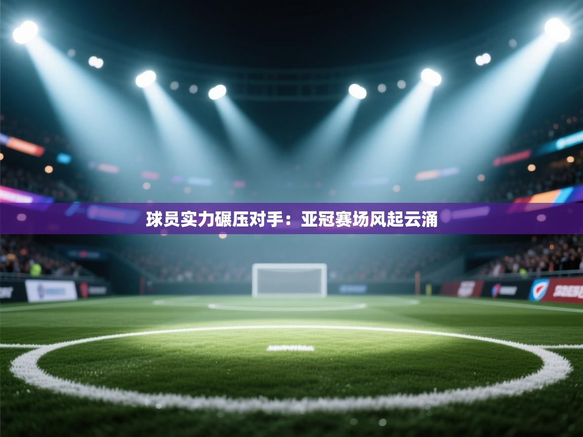 球员实力碾压对手：亚冠赛场风起云涌